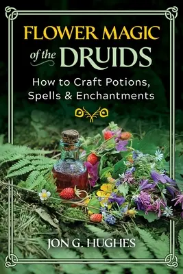 Magia florilor a druizilor: Cum să creezi poțiuni, vrăji și descântece - Flower Magic of the Druids: How to Craft Potions, Spells, and Enchantments