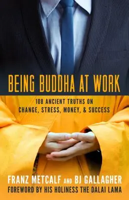 Being Buddha at Work: 101 adevăruri străvechi despre schimbare, stres, bani și succes - Being Buddha at Work: 101 Ancient Truths on Change, Stress, Money, and Success