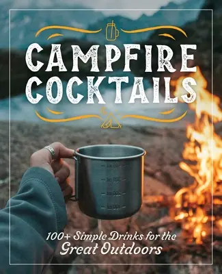 Campfire Cocktails: Peste 100 de băuturi simple pentru activitățile în aer liber - Campfire Cocktails: 100+ Simple Drinks for the Great Outdoors