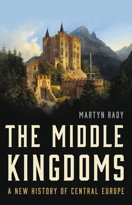 Regatele de mijloc: O nouă istorie a Europei Centrale - The Middle Kingdoms: A New History of Central Europe