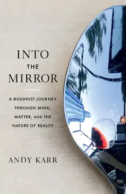 Into the Mirror (În oglindă): A Buddhist Journey Through Mind, Matter, and the Nature of Reality (O călătorie budistă prin minte, materie și natura realității) - Into the Mirror: A Buddhist Journey Through Mind, Matter, and the Nature of Reality