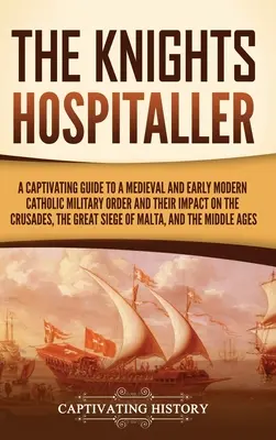 Cavalerii Ospitalieri: Un ghid captivant pentru un ordin militar catolic medieval și modern timpuriu și impactul lor asupra cruciadelor, a Marii - The Knights Hospitaller: A Captivating Guide to a Medieval and Early Modern Catholic Military Order and Their Impact on the Crusades, the Great