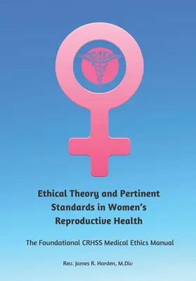 Teoria etică și standardele relevante în sănătatea reproductivă a femeilor: Manualul de etică medicală fundamentală Crhss - Ethical Theory and Pertinent Standards in Women's Reproductive Health: The Foundational Crhss Medical Ethics Manual
