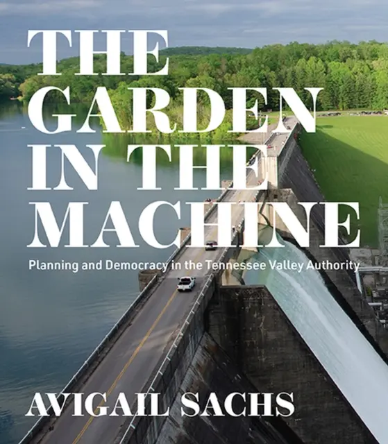 The Garden in the Machine (Grădina din mașină): Planificare și democrație în Tennessee Valley Authority - The Garden in the Machine: Planning and Democracy in the Tennessee Valley Authority
