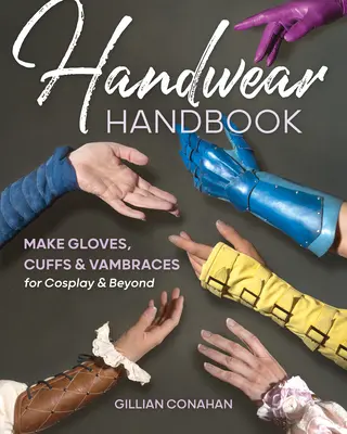 Handwear Handbook: Fă mănuși, manșete și vambrace pentru Cosplay și nu numai - Handwear Handbook: Make Gloves, Cuffs & Vambraces for Cosplay & Beyond
