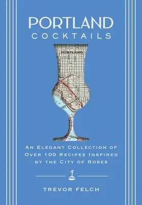 Cocktailuri din Portland: O colecție elegantă de peste 100 de rețete inspirate de Orașul Trandafirilor - Portland Cocktails: An Elegant Collection of Over 100 Recipes Inspired by the City of Roses