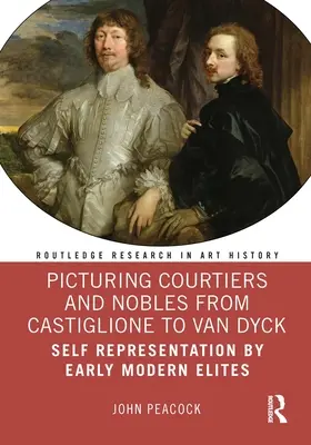 Picturing Courtiers and Nobles from Castiglione to Van Dyck: Reprezentarea sinelui de către elitele moderne timpurii - Picturing Courtiers and Nobles from Castiglione to Van Dyck: Self Representation by Early Modern Elites