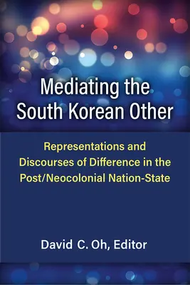 Mediatizarea celuilalt sud-coreean: Reprezentări și discursuri ale diferenței în statul-națiune post/Neocolonial - Mediating the South Korean Other: Representations and Discourses of Difference in the Post/Neocolonial Nation-State