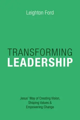 Transformarea leadership-ului: Calea lui Iisus de a crea viziune, de a modela valori și de a împuternici schimbarea - Transforming Leadership: Jesus' Way of Creating Vision, Shaping Values Empowering Change