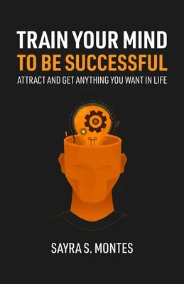 Antrenează-ți mintea pentru a avea succes: Atrage și obține tot ce-ți dorești în viață - Train Your Mind To Be Successful: Attract and get anything you want in life