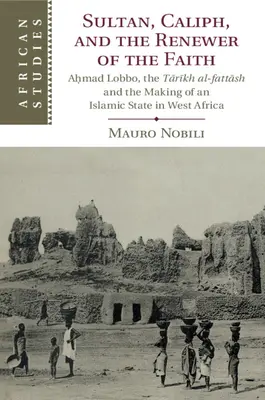 Sultanul, califul și reînnoitorul credinței: Aḥmad Lobbo, Tārīkh Al-Fattāsh și crearea unui stat islamic în Africa de Vest - Sultan, Caliph, and the Renewer of the Faith: Aḥmad Lobbo, the Tārīkh Al-Fattāsh and the Making of an Islamic State in West Afric