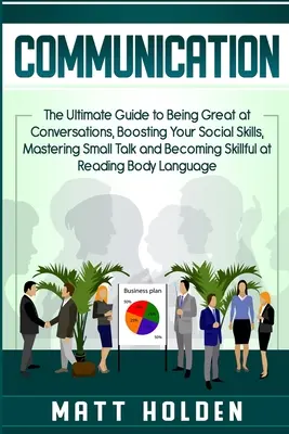 Comunicare: The Ultimate Guide to Being Great at Conversations, Boosting Your Social Skills, Mastering Small Talk and Becoming Ski - Communication: The Ultimate Guide to Being Great at Conversations, Boosting Your Social Skills, Mastering Small Talk and Becoming Ski