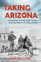 Taking Arizona: O scurtă privire asupra fortificațiilor, taberelor și jucătorilor cheie ai armatei în Arizona timpurie - Taking Arizona: A brief look at Army Forts, Camps, and Key Players in early Arizona