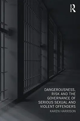 Periculozitatea, riscul și guvernarea infractorilor violenți și cu probleme sexuale grave (Dangerousness, Risk and the Governance of Serious Sexual and Violent Offenders) - Dangerousness, Risk and the Governance of Serious Sexual and Violent Offenders