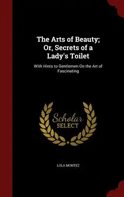 The Arts of Beauty; Or, Secrets of a Lady's Toilet: Cu sfaturi pentru domni despre arta de a fascina - The Arts of Beauty; Or, Secrets of a Lady's Toilet: With Hints to Gentlemen On the Art of Fascinating