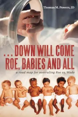 . . . Jos va veni Roe, Babies și toate: O foaie de parcurs pentru anularea Roe Vs. Wade - . . . Down Will Come Roe, Babies and All: A Road Map for Overruling Roe Vs. Wade
