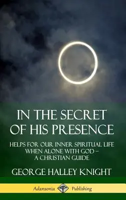 În taina prezenței Sale: Ajutoare pentru viața noastră spirituală interioară Când suntem singuri cu Dumnezeu ? Un ghid creștin (Hardcover) - In the Secret of His Presence: Helps for our Inner Spiritual Life When Alone with God ? A Christian Guide (Hardcover)
