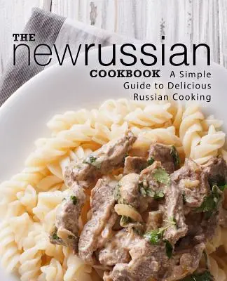 Noua carte de bucate rusești: Un ghid simplu pentru o bucătărie rusească delicioasă (ediția a 2-a) - The New Russian Cookbook: A Simple Guide to Delicious Russian Cooking (2nd Edition)