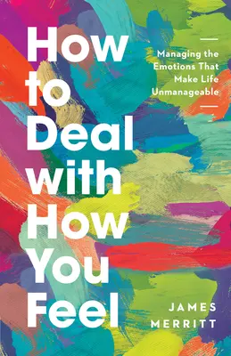 Cum să te descurci cu ceea ce simți: Gestionarea emoțiilor care fac viața imposibil de gestionat - How to Deal with How You Feel: Managing the Emotions That Make Life Unmanageable