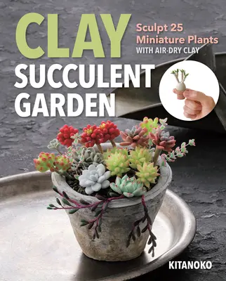 Grădina cu suculente din lut: Sculpt 25 de plante miniaturale cu argilă uscată la aer - Clay Succulent Garden: Sculpt 25 Miniature Plants with Air-Dry Clay