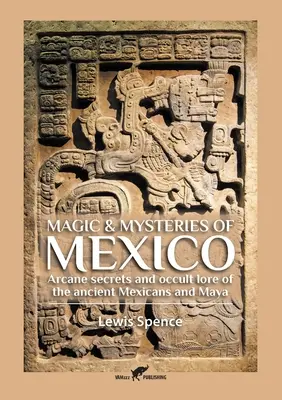 Magia și misterele Mexicului: Secretele arcane și legendele oculte ale vechilor mexicani și mayași - Magic & Mysteries of Mexico: Arcane secrets and occult lore of the ancient Mexicans and Maya