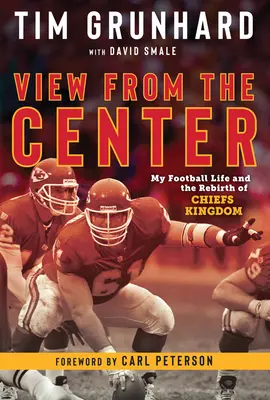 Tim Grunhard: Vedere din centru: My Football Life and the Rebirth of Chiefs Kingdom (Viața mea de fotbalist și renașterea regatului șefilor) - Tim Grunhard: View from the Center: My Football Life and the Rebirth of Chiefs Kingdom