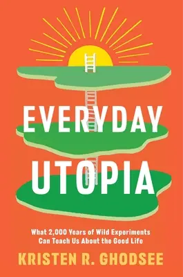 Utopia cotidiană: Ce ne pot învăța 2.000 de ani de experimente sălbatice despre viața bună - Everyday Utopia: What 2,000 Years of Wild Experiments Can Teach Us about the Good Life