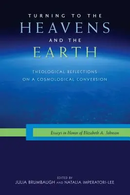 Întoarcerea spre cer și spre pământ: Reflecții teologice asupra unei conversii cosmologice: Eseuri în onoarea lui Elizabeth A. Johnson - Turning to the Heavens and the Earth: Theological Reflections on a Cosmological Conversion: Essays in Honor of Elizabeth A. Johnson