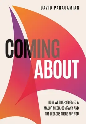 Coming about: How We Transformed a Major Media Company and the Lessons There for You