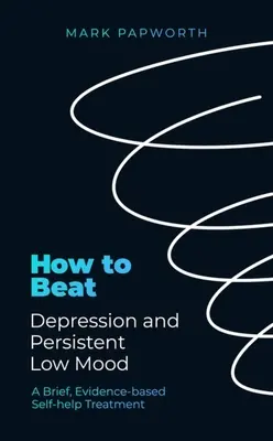 Cum să învingi depresia și starea de spirit scăzută persistentă: Un tratament de autoajutorare scurt, bazat pe dovezi - How to Beat Depression and Persistent Low Mood: A Brief, Evidence-Based Self-Help Treatment
