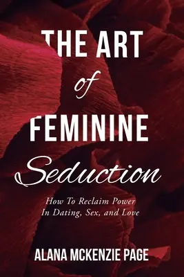 Arta seducției feminine: Cum să-ți recâștigi puterea în întâlniri, sex și dragoste - The Art of Feminine Seduction: How To Reclaim Power In Dating, Sex, and Love