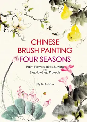 Pictura chineză cu pensula Patru anotimpuri: Pictați flori, păsări, fructe și multe altele cu 24 de proiecte pas cu pas - Chinese Brush Painting Four Seasons: Paint Flowers, Birds, Fruits & More with 24 Step-By-Step Projects