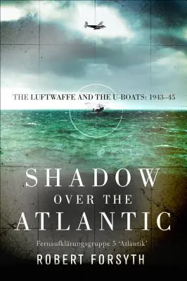Umbra deasupra Atlanticului: Luftwaffe și U-Boat-urile: 1943-45 - Shadow Over the Atlantic: The Luftwaffe and the U-Boats: 1943-45