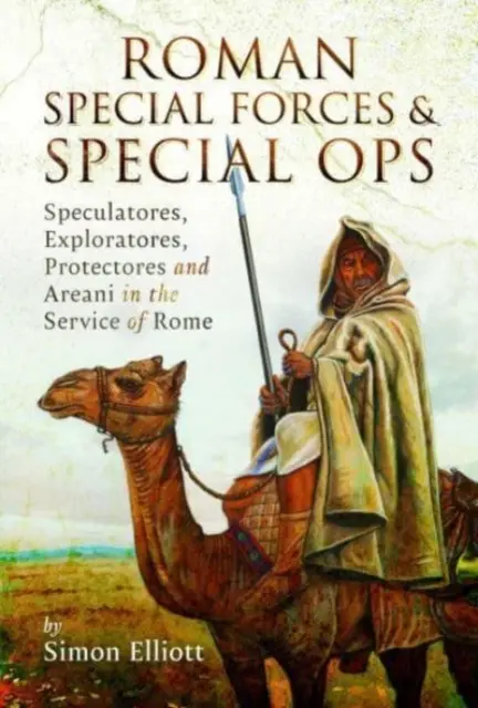 Forțele speciale și operațiunile speciale romane: Speculatores, Exploratores, Protectores și Areani în serviciul Romei - Roman Special Forces and Special Ops: Speculatores, Exploratores, Protectores and Areani in the Service of Rome