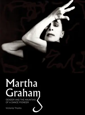 Martha Graham: Gender & the Haunting of a Dance Pioneer (Genul și bântuirea unui pionier al dansului) - Martha Graham: Gender & the Haunting of a Dance Pioneer