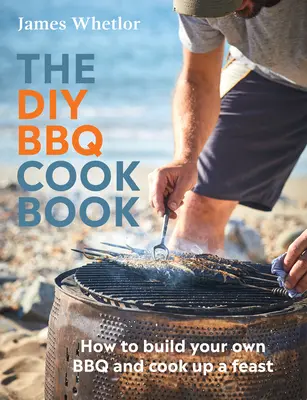 Cartea de bucate DIY BBQ: Cum să vă construiți propriul grătar și să gătiți un festin - The DIY BBQ Cookbook: How to Build You Own BBQ and Cook Up a Feast