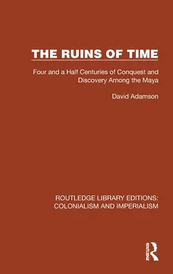 Ruinele timpului: Patru secole și jumătate de cuceriri și descoperiri printre mayași - The Ruins of Time: Four and a Half Centuries of Conquest and Discovery Among the Maya