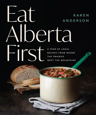 Eat Alberta First: Un an de rețete locale din locul unde preriile întâlnesc munții - Eat Alberta First: A Year of Local Recipes from Where the Prairies Meet the Mountains