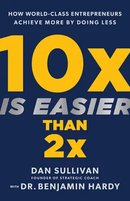 10x este mai ușor decât 2x: How World-Class Entrepreneurs Achieve More by Doing Less (Cum antreprenorii de clasă mondială obțin mai mult făcând mai puțin) - 10x Is Easier Than 2x: How World-Class Entrepreneurs Achieve More by Doing Less