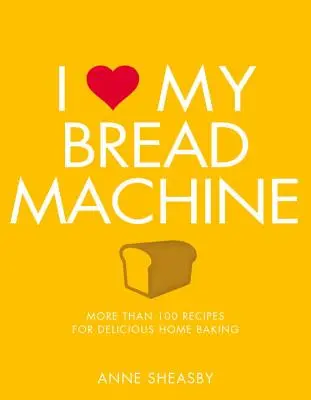 Iubesc mașina mea de făcut pâine: Mai mult de 100 de rețete pentru o coacere delicioasă acasă - I Love My Bread Machine: More Than 100 Recipes for Delicious Home Baking