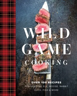 Wild Game Cooking: Peste 100 de rețete pentru vânat, elan, elan, iepure, rață, pește și multe altele - Wild Game Cooking: Over 100 Recipes for Venison, Elk, Moose, Rabbit, Duck, Fish and More
