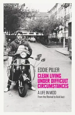 Clean Living Under Difficult Circumstances (O viață curată în circumstanțe dificile): A Life in Mod - From the Revival to Acid Jazz - Clean Living Under Difficult Circumstances: A Life in Mod - From the Revival to Acid Jazz