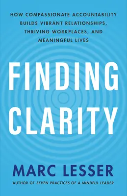Finding Clarity: How Compassionate Accountability Builds Vibrant Relationships, Thriving Workplaces, and Meaningful Lives