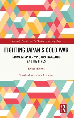 Combaterea războiului rece din Japonia: prim-ministrul Yasuhiro Nakasone și epoca sa - Fighting Japan's Cold War: Prime Minister Yasuhiro Nakasone and His Times
