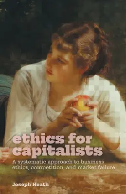 Etică pentru capitaliști: A Systematic Approach to Business Ethics, Competition, and Market Failure (O abordare sistematică a eticii în afaceri, concurenței și eșecului pieței) - Ethics for Capitalists: A Systematic Approach to Business Ethics, Competition, and Market Failure