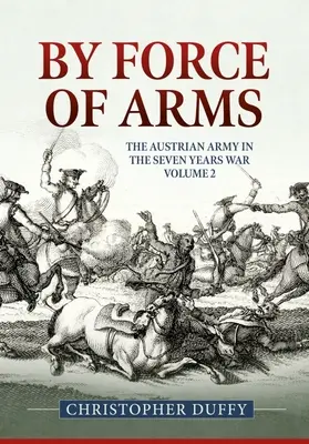 Prin forța armelor: Armata austriacă și războiul de șapte ani Volumul 2 - By Force of Arms: The Austrian Army and the Seven Years War Volume 2