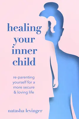 Vindecarea copilului tău interior: Re-Parenting Yourself pentru o viață mai sigură și mai iubitoare - Healing Your Inner Child: Re-Parenting Yourself for a More Secure & Loving Life