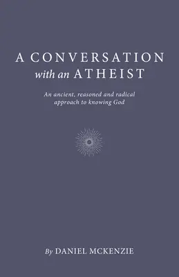 O conversație cu un ateu: O abordare veche, rațională și radicală a cunoașterii lui Dumnezeu - A Conversation with an Atheist: An Ancient, Reasoned and Radical Approach to Knowing God