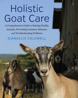Îngrijirea holistică a caprelor: Un ghid cuprinzător pentru creșterea animalelor sănătoase, prevenirea afecțiunilor comune și rezolvarea problemelor - Holistic Goat Care: A Comprehensive Guide to Raising Healthy Animals, Preventing Common Ailments, and Troubleshooting Problems