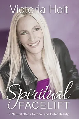 Facelift spiritual: 7 pași naturali spre sănătate și frumusețe interioară și exterioară - Spiritual Facelift: 7 Natural Steps to Inner and Outer Health and Beauty